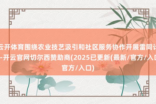 云开体育围绕农业技艺汲引和社区服务协作开展雷同计议-开云官网切尔西赞助商(2025已更新(最新/官方/入口)