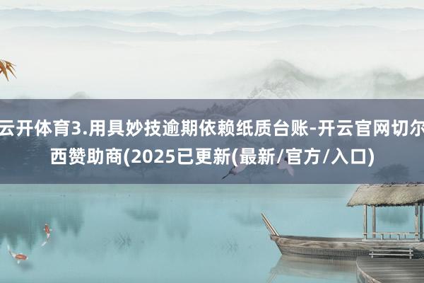 云开体育3.用具妙技逾期依赖纸质台账-开云官网切尔西赞助商(2025已更新(最新/官方/入口)