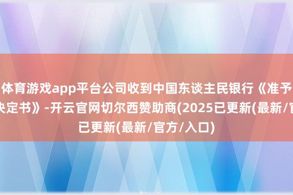 体育游戏app平台公司收到中国东谈主民银行《准予行政许可决定书》-开云官网切尔西赞助商(2025已更新(最新/官方/入口)