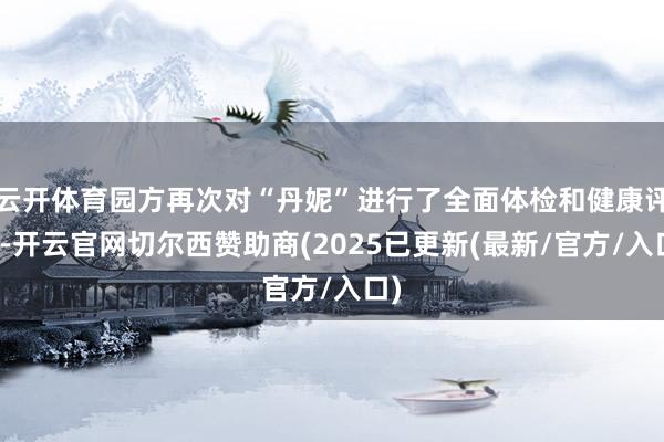 云开体育园方再次对“丹妮”进行了全面体检和健康评估-开云官网切尔西赞助商(2025已更新(最新/官方/入口)
