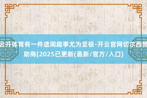 云开体育有一件遗闻趣事尤为至极-开云官网切尔西赞助商(2025已更新(最新/官方/入口)