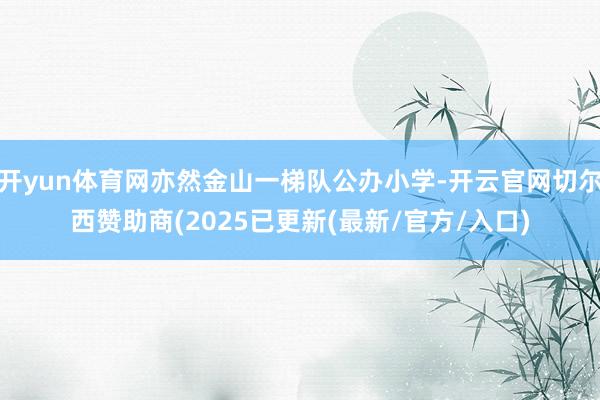 开yun体育网亦然金山一梯队公办小学-开云官网切尔西赞助商(2025已更新(最新/官方/入口)